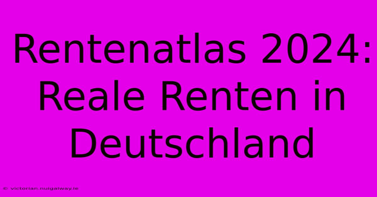 Rentenatlas 2024:  Reale Renten In Deutschland