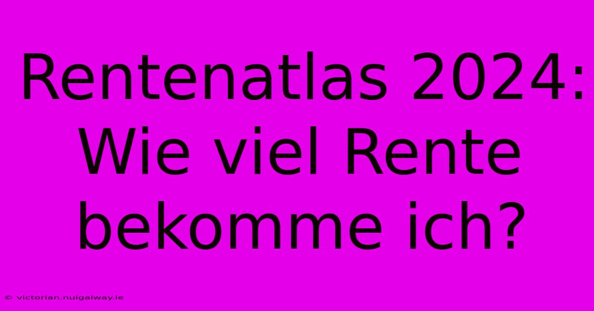 Rentenatlas 2024:  Wie Viel Rente Bekomme Ich?