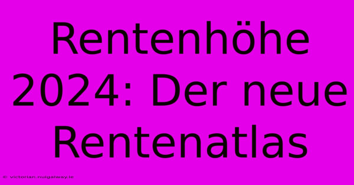 Rentenhöhe 2024: Der Neue Rentenatlas