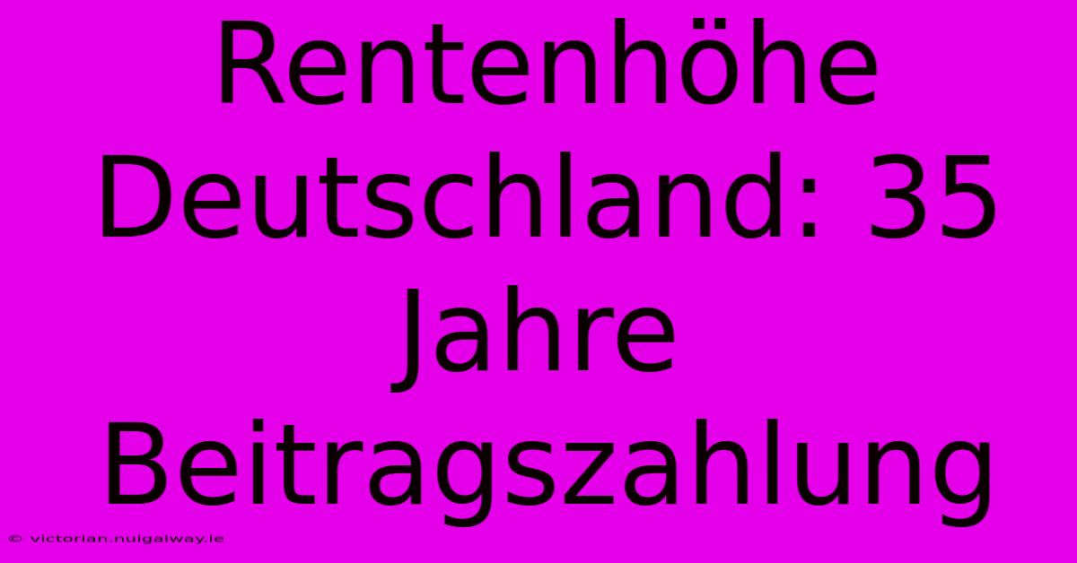 Rentenhöhe Deutschland: 35 Jahre Beitragszahlung