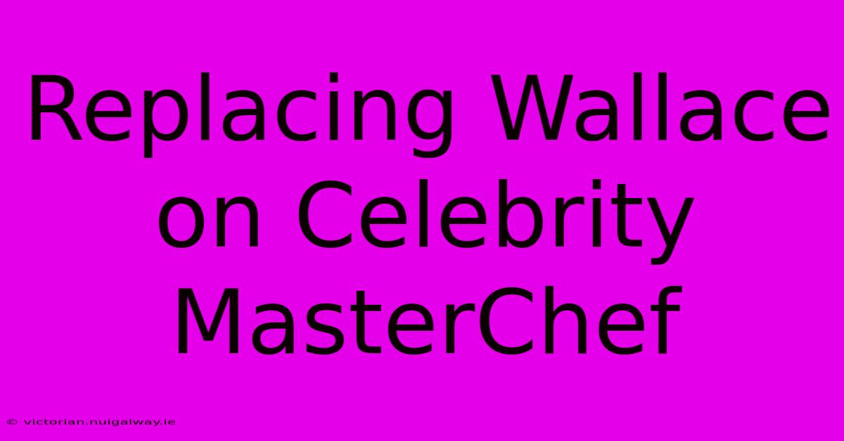 Replacing Wallace On Celebrity MasterChef