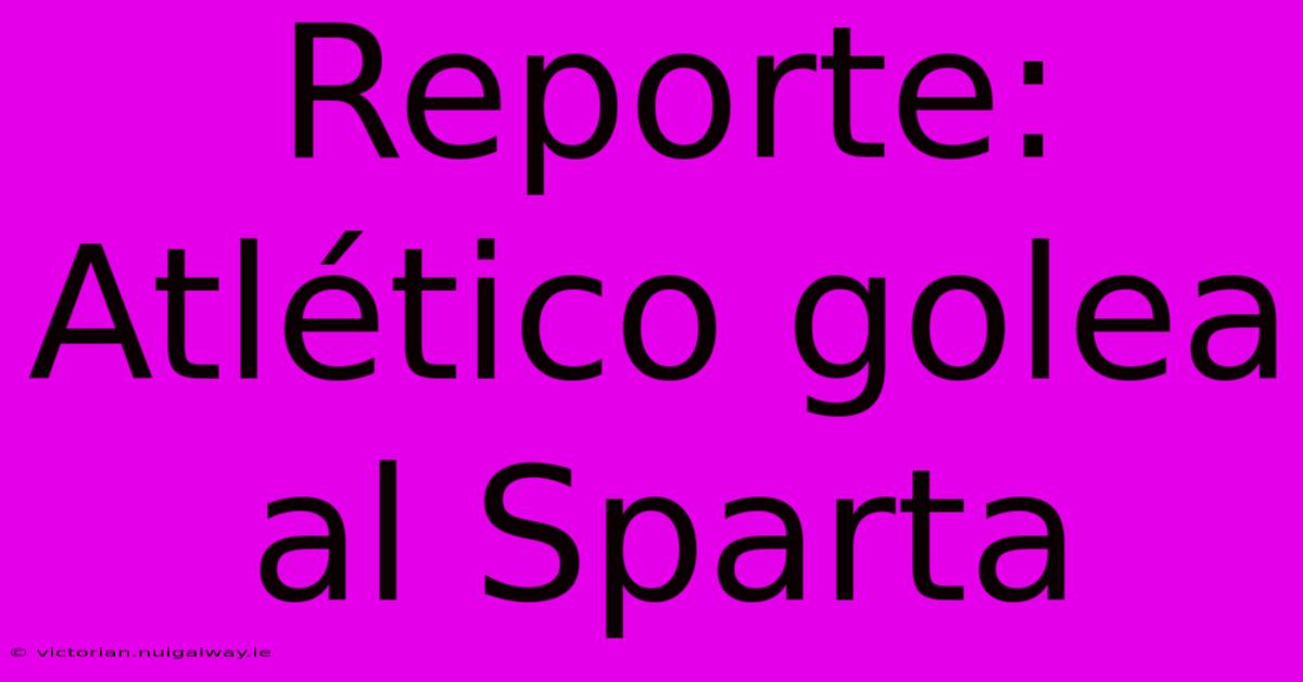 Reporte: Atlético Golea Al Sparta