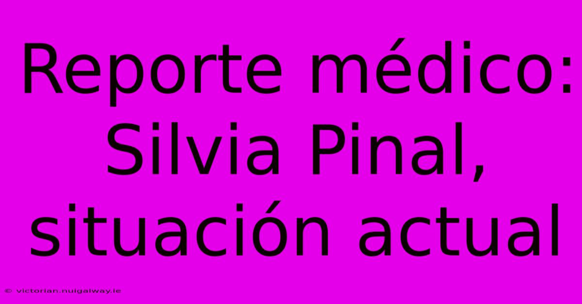 Reporte Médico: Silvia Pinal, Situación Actual