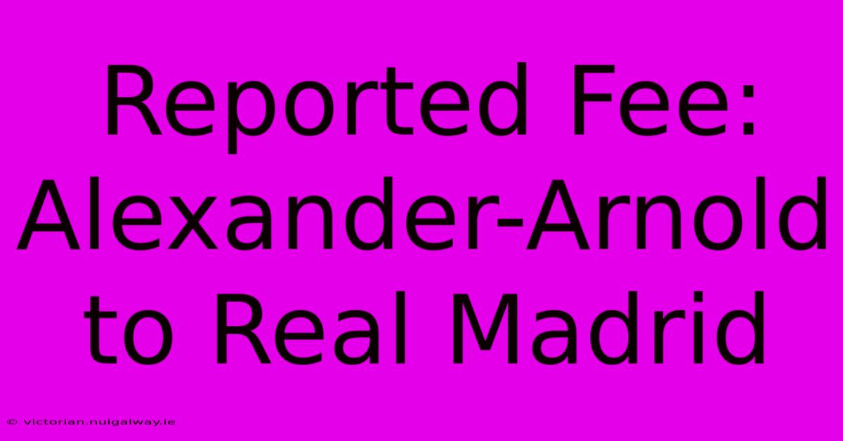 Reported Fee: Alexander-Arnold To Real Madrid