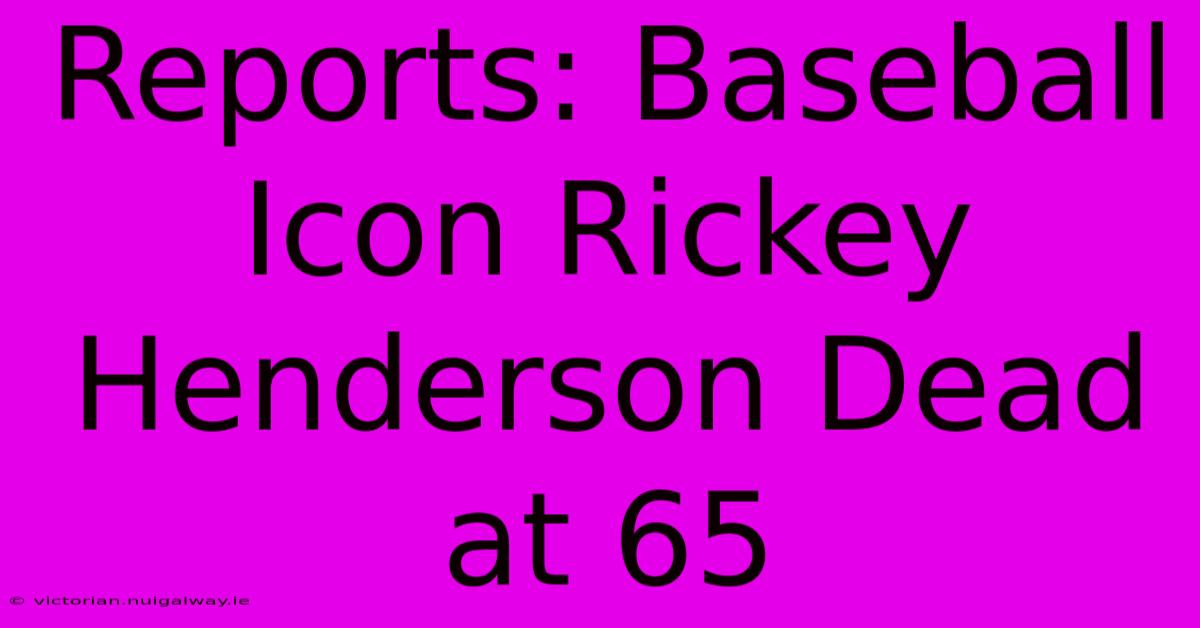 Reports: Baseball Icon Rickey Henderson Dead At 65