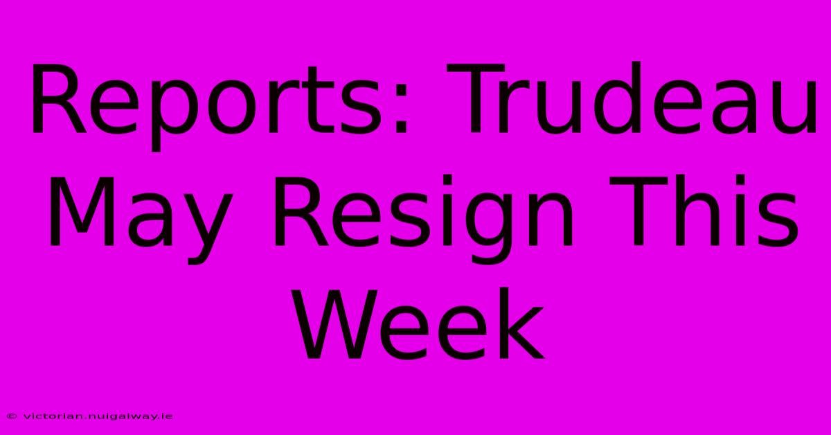 Reports: Trudeau May Resign This Week