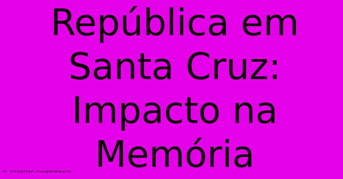 República Em Santa Cruz: Impacto Na Memória