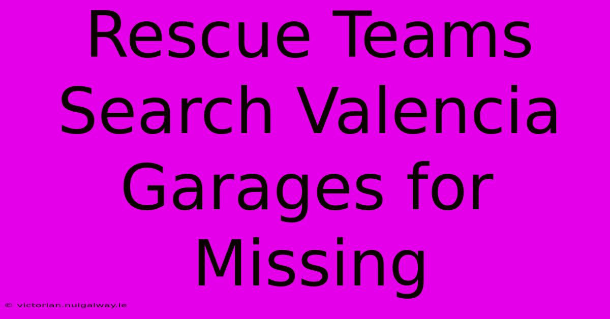 Rescue Teams Search Valencia Garages For Missing