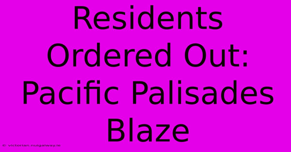 Residents Ordered Out: Pacific Palisades Blaze