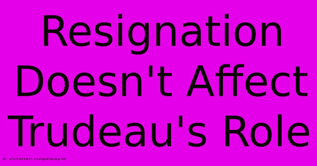 Resignation Doesn't Affect Trudeau's Role