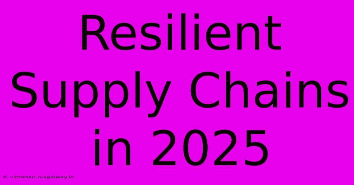 Resilient Supply Chains In 2025