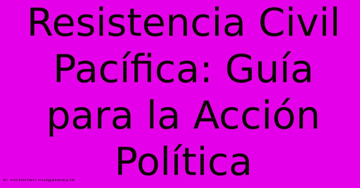 Resistencia Civil Pacífica: Guía Para La Acción Política