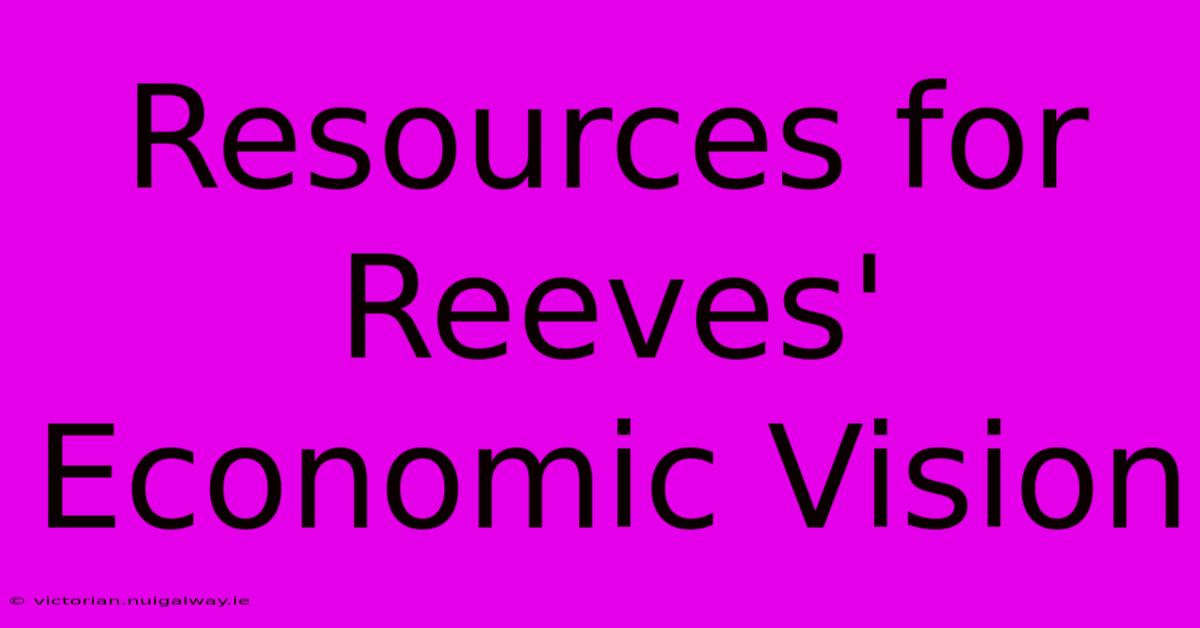 Resources For Reeves' Economic Vision