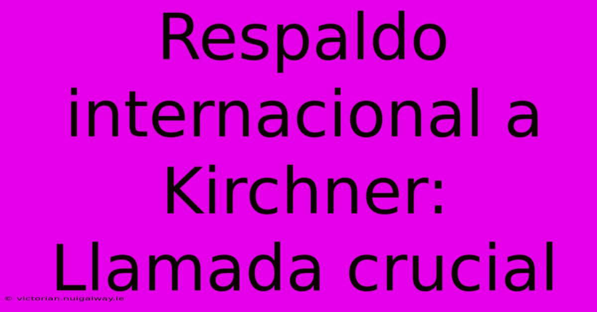 Respaldo Internacional A Kirchner: Llamada Crucial