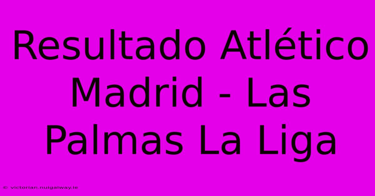 Resultado Atlético Madrid - Las Palmas La Liga