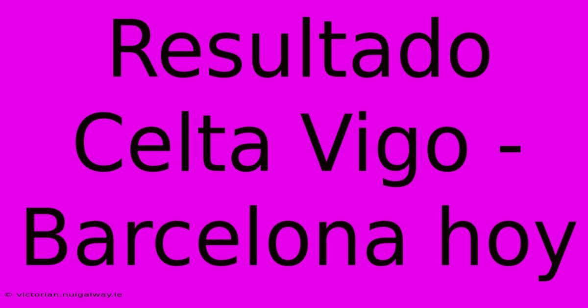 Resultado Celta Vigo - Barcelona Hoy