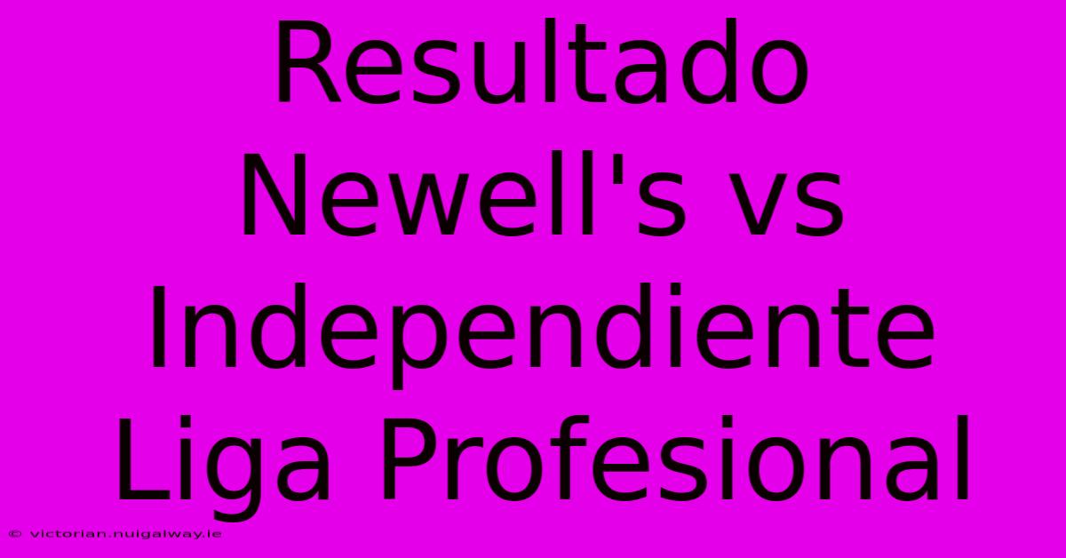 Resultado Newell's Vs Independiente Liga Profesional