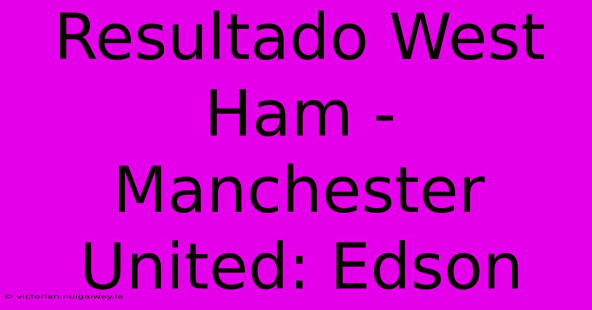 Resultado West Ham - Manchester United: Edson