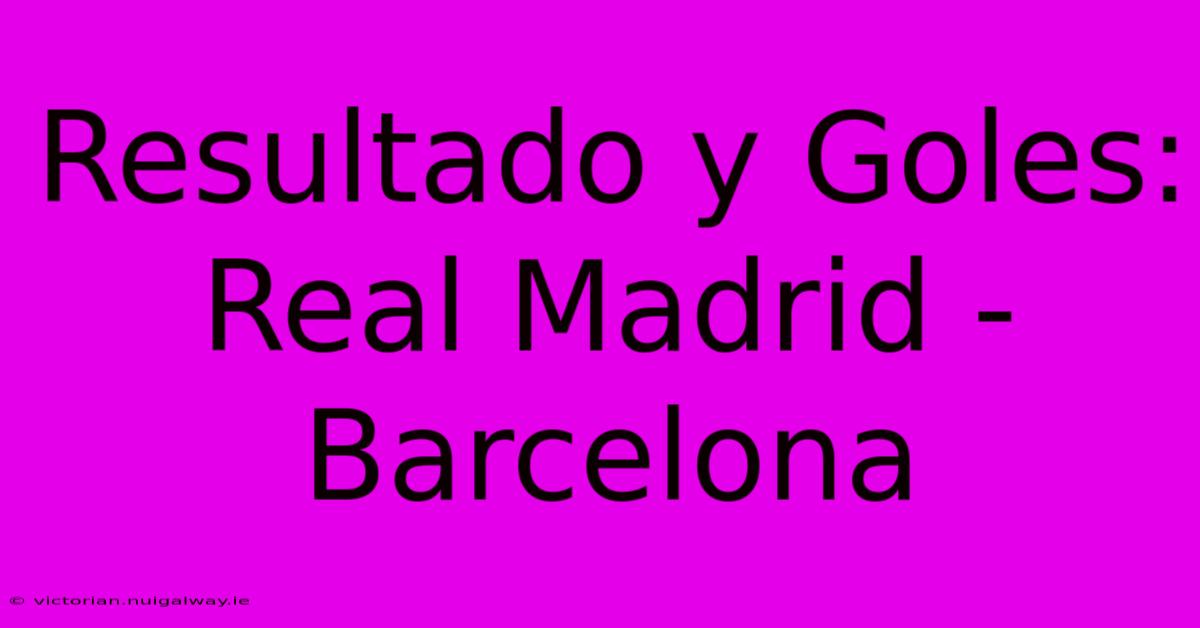 Resultado Y Goles: Real Madrid - Barcelona