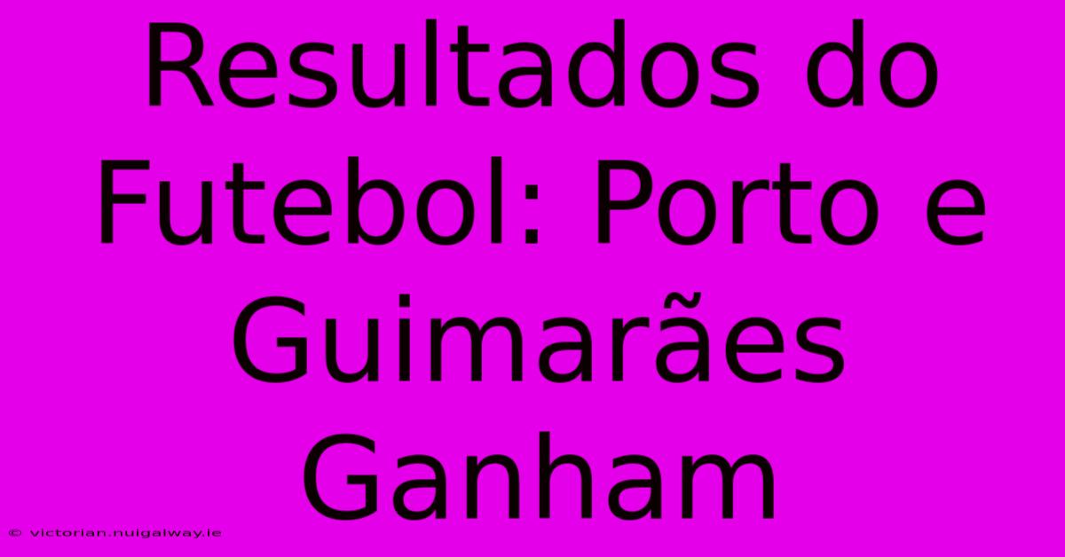 Resultados Do Futebol: Porto E Guimarães Ganham