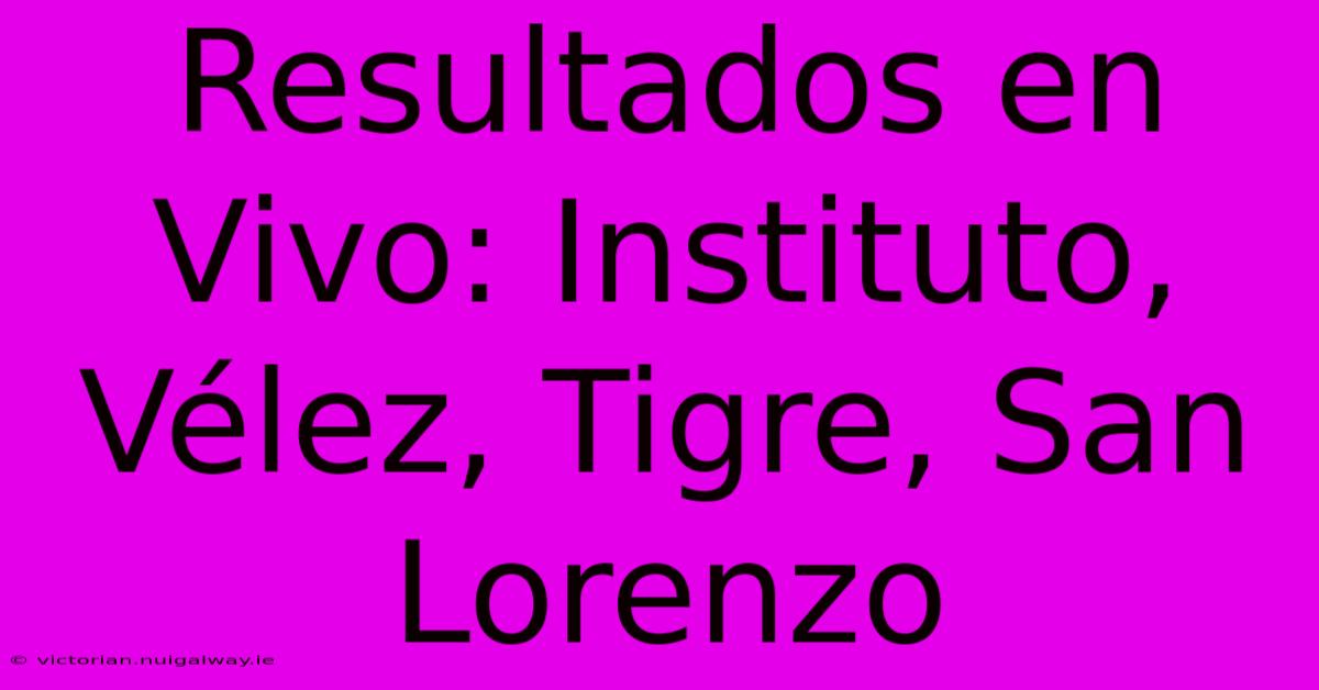 Resultados En Vivo: Instituto, Vélez, Tigre, San Lorenzo