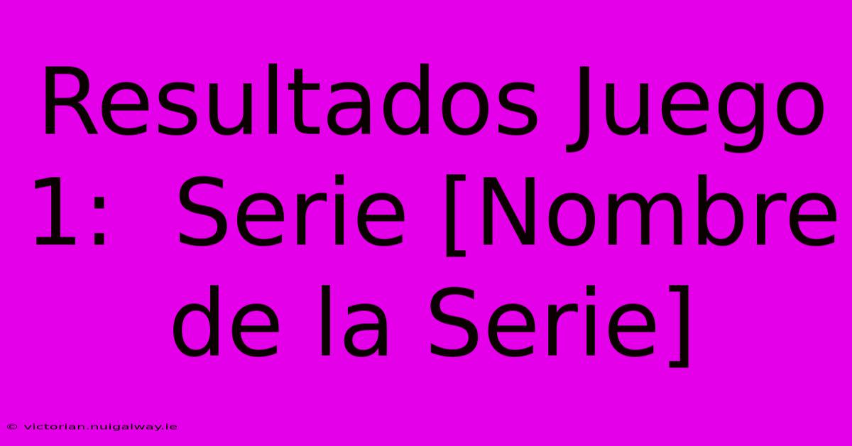 Resultados Juego 1:  Serie [Nombre De La Serie]