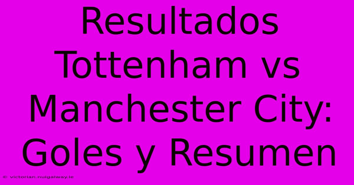 Resultados Tottenham Vs Manchester City: Goles Y Resumen