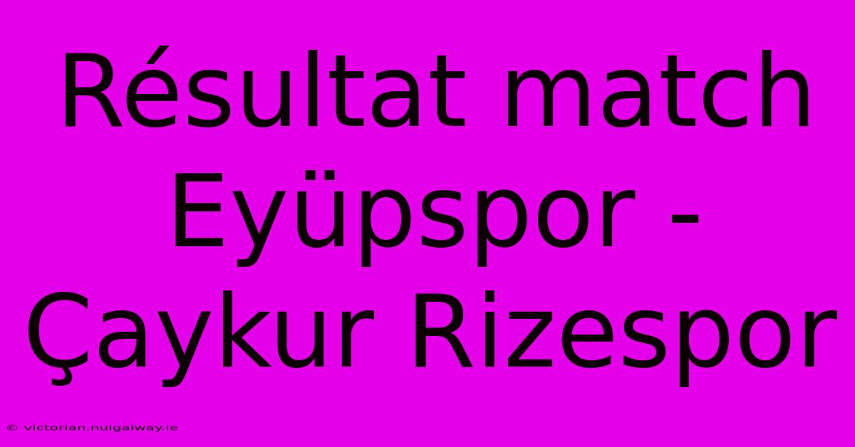 Résultat Match Eyüpspor - Çaykur Rizespor