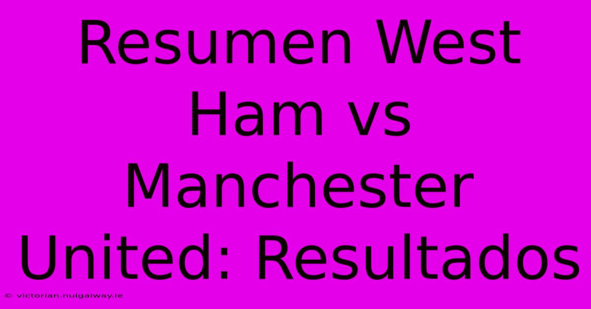 Resumen West Ham Vs Manchester United: Resultados