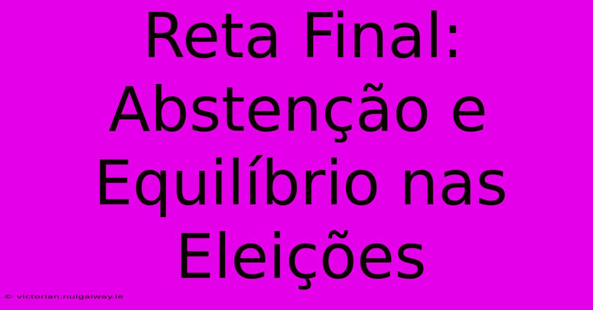 Reta Final: Abstenção E Equilíbrio Nas Eleições