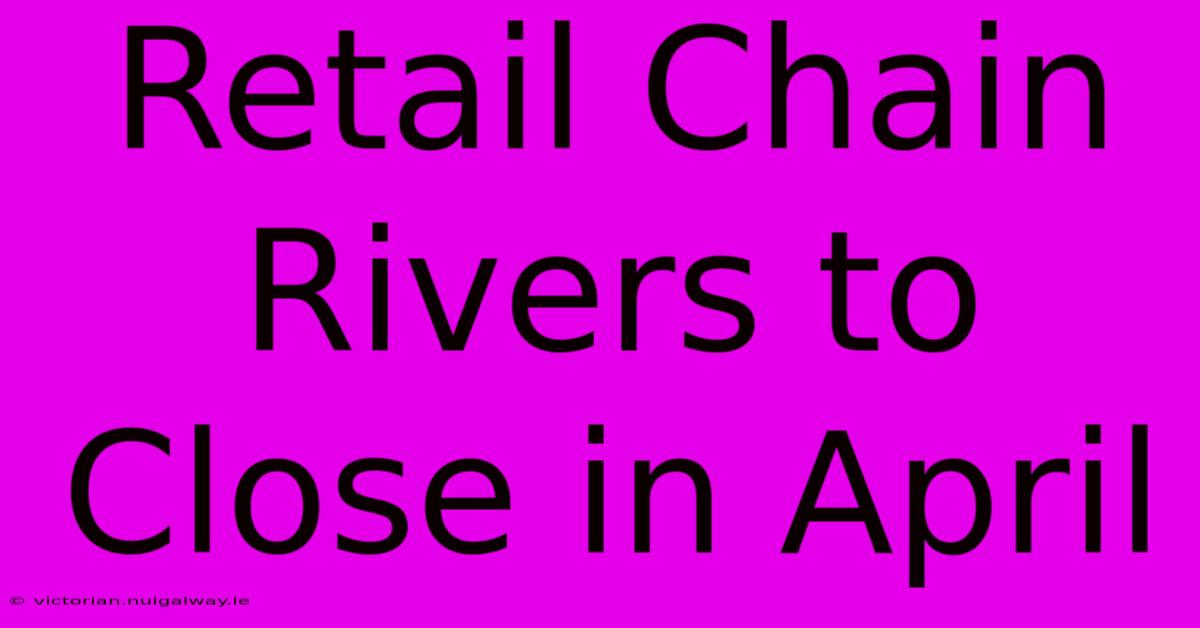 Retail Chain Rivers To Close In April