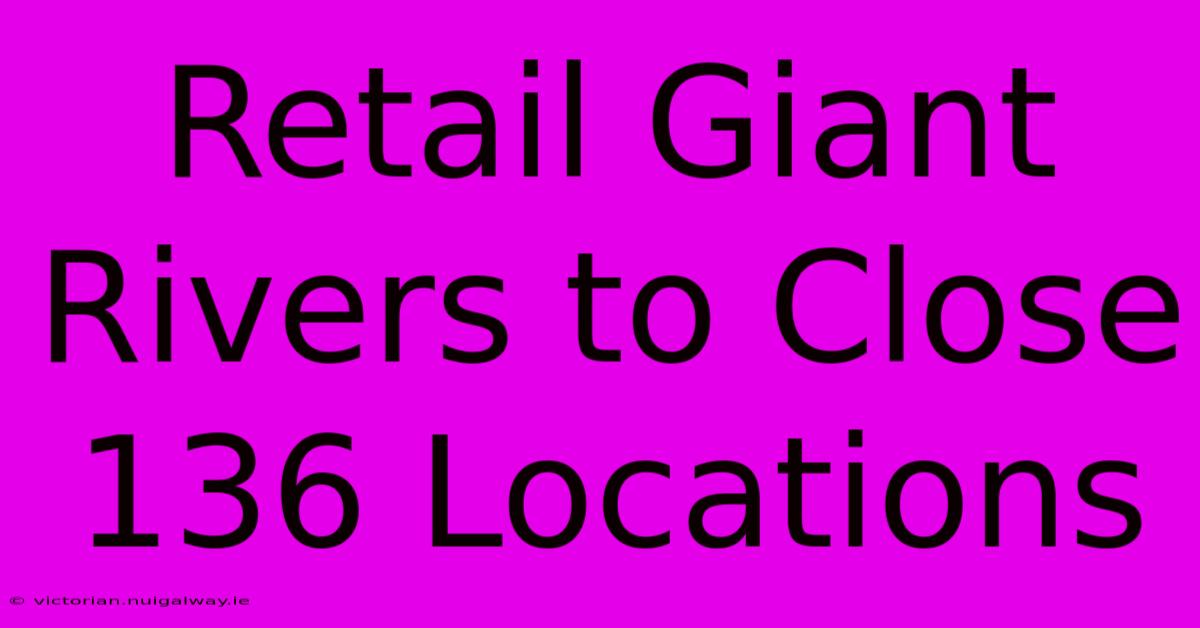 Retail Giant Rivers To Close 136 Locations