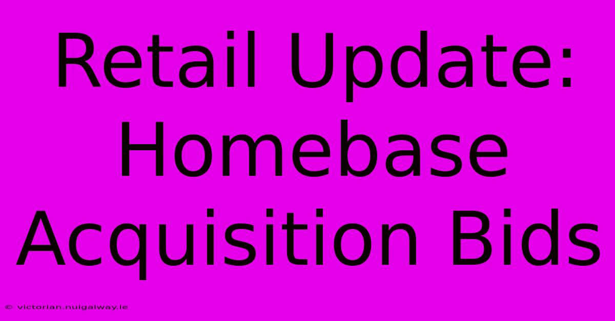 Retail Update: Homebase Acquisition Bids