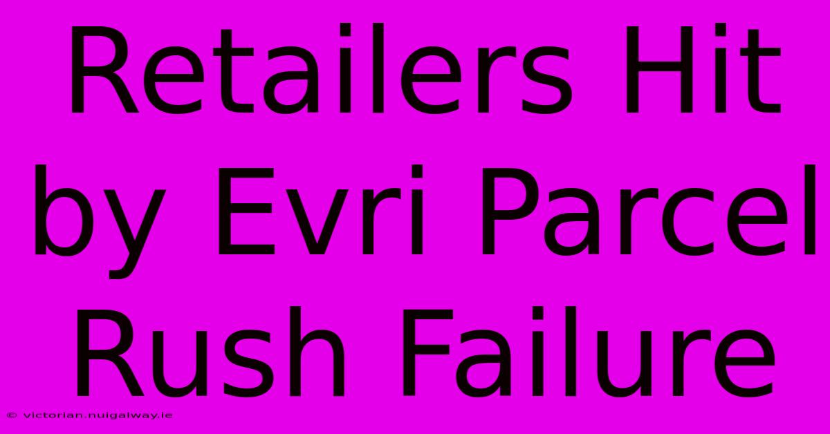 Retailers Hit By Evri Parcel Rush Failure