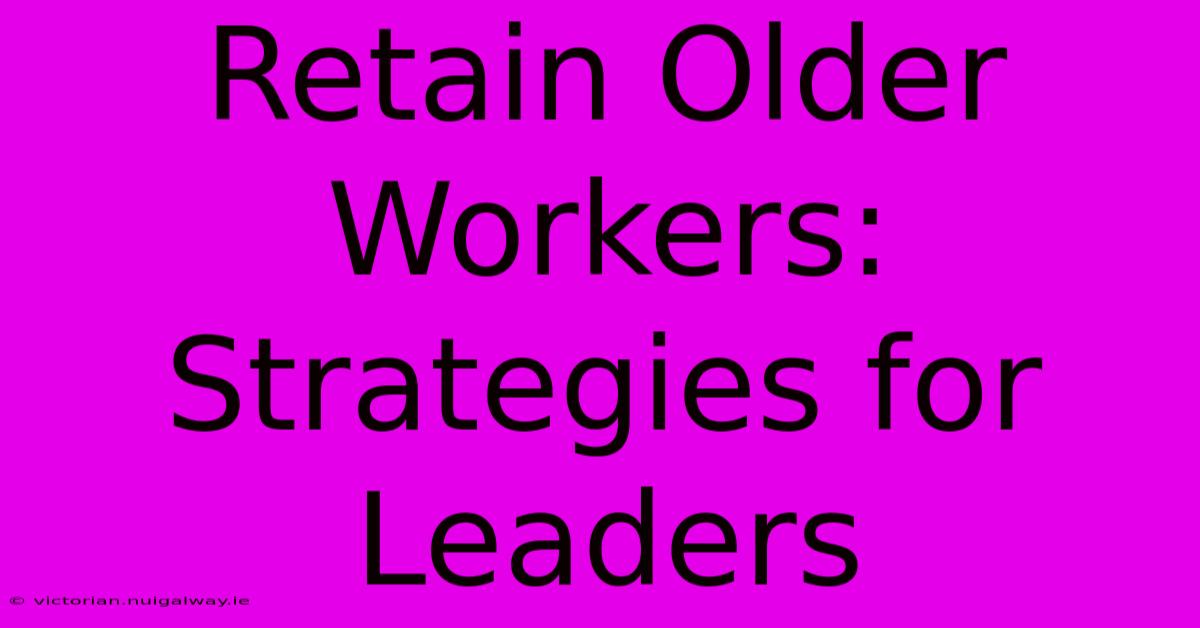 Retain Older Workers: Strategies For Leaders