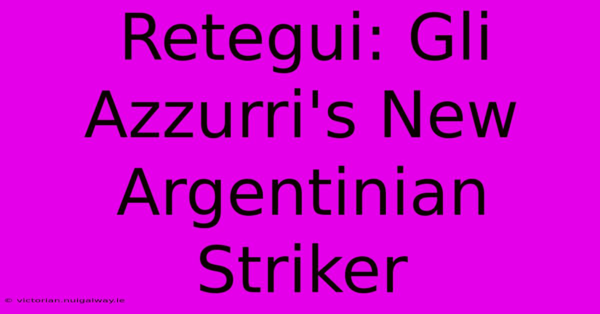 Retegui: Gli Azzurri's New Argentinian Striker