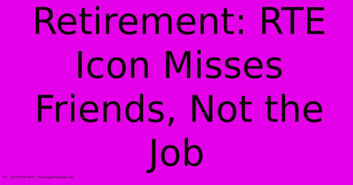 Retirement: RTE Icon Misses Friends, Not The Job