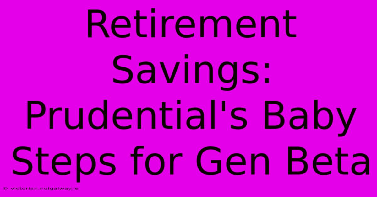 Retirement Savings: Prudential's Baby Steps For Gen Beta