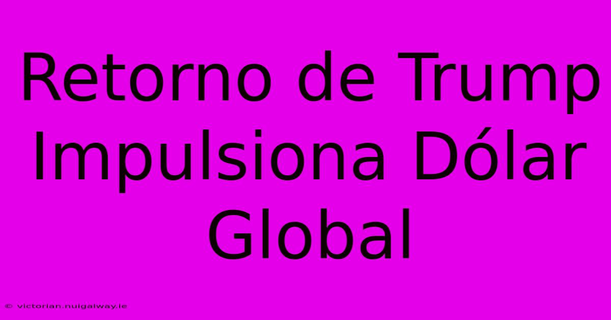 Retorno De Trump Impulsiona Dólar Global