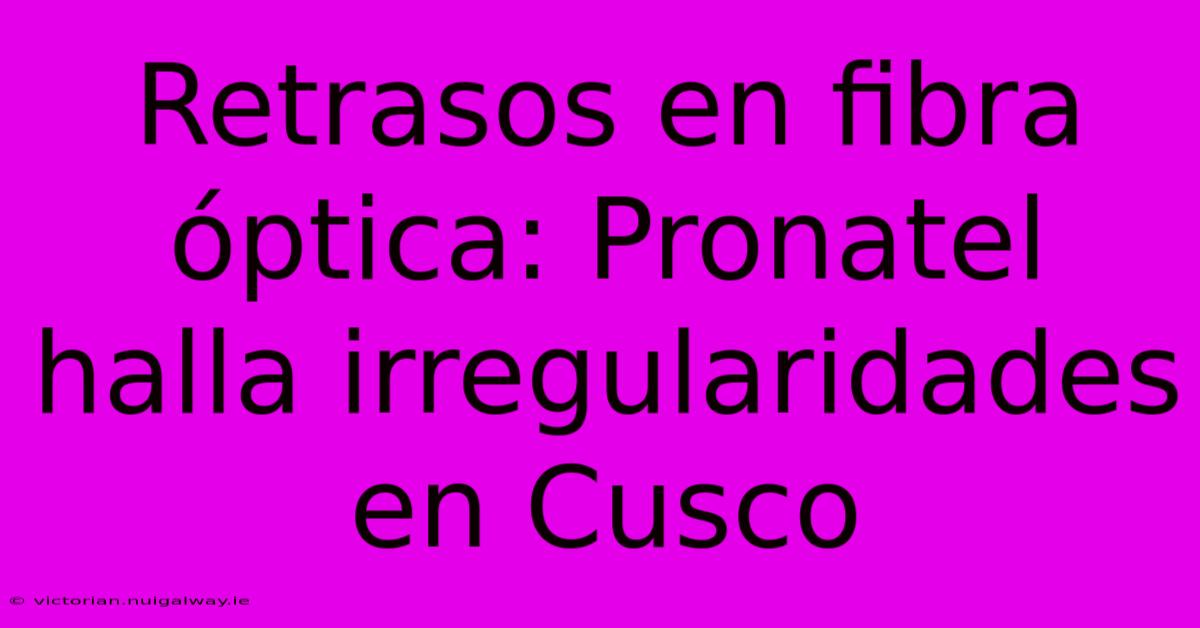 Retrasos En Fibra Óptica: Pronatel Halla Irregularidades En Cusco