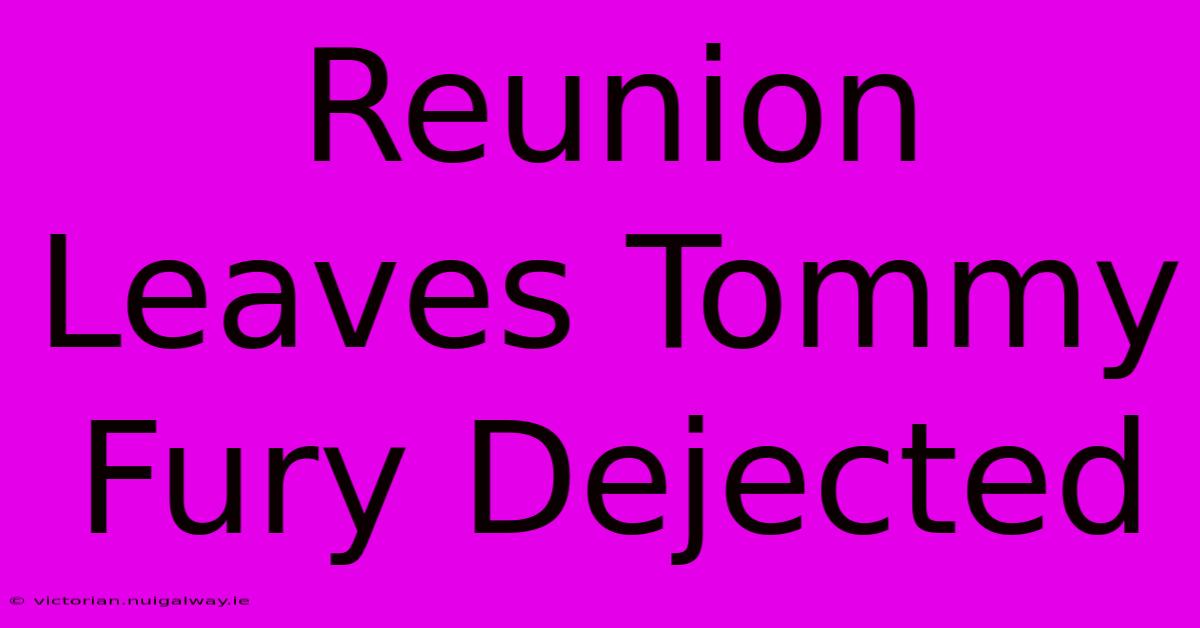 Reunion Leaves Tommy Fury Dejected