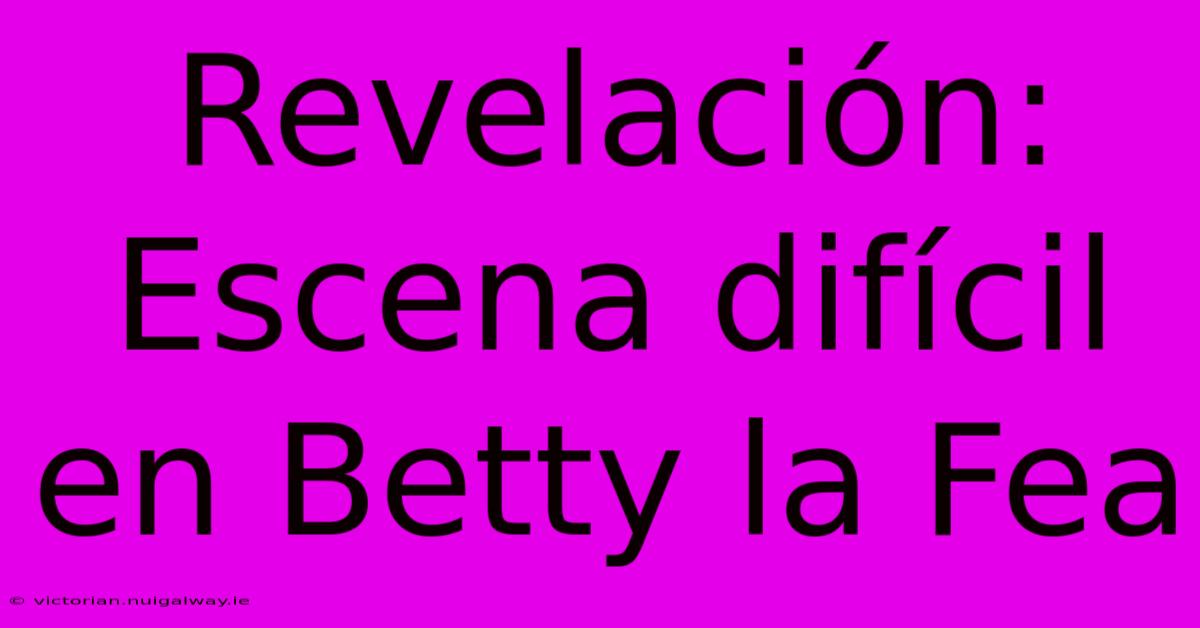 Revelación: Escena Difícil En Betty La Fea