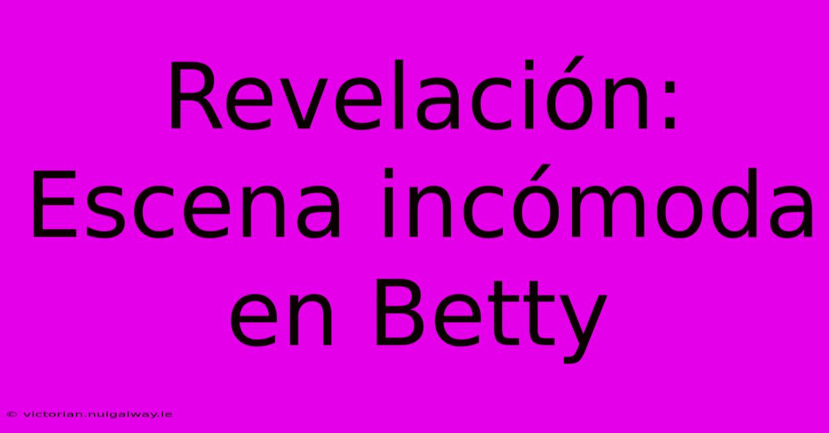 Revelación: Escena Incómoda En Betty