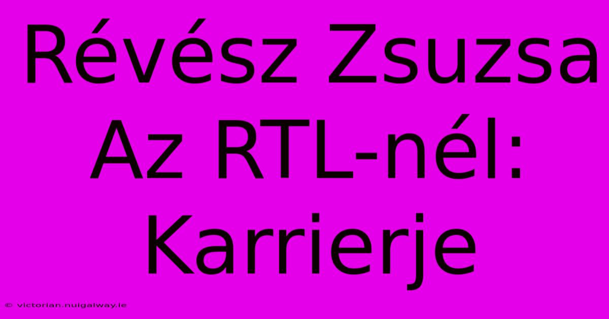 Révész Zsuzsa Az RTL-nél: Karrierje