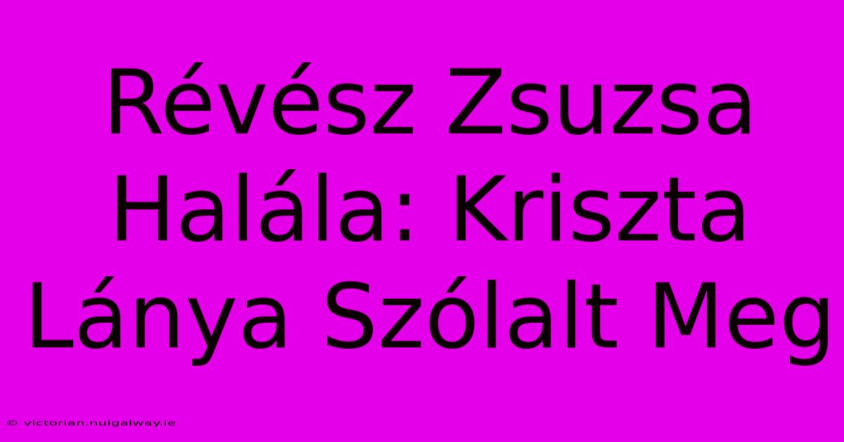 Révész Zsuzsa Halála: Kriszta Lánya Szólalt Meg