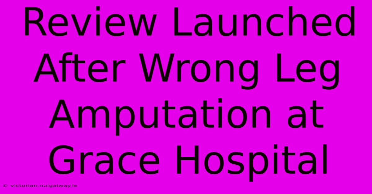 Review Launched After Wrong Leg Amputation At Grace Hospital 