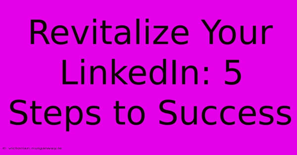 Revitalize Your LinkedIn: 5 Steps To Success