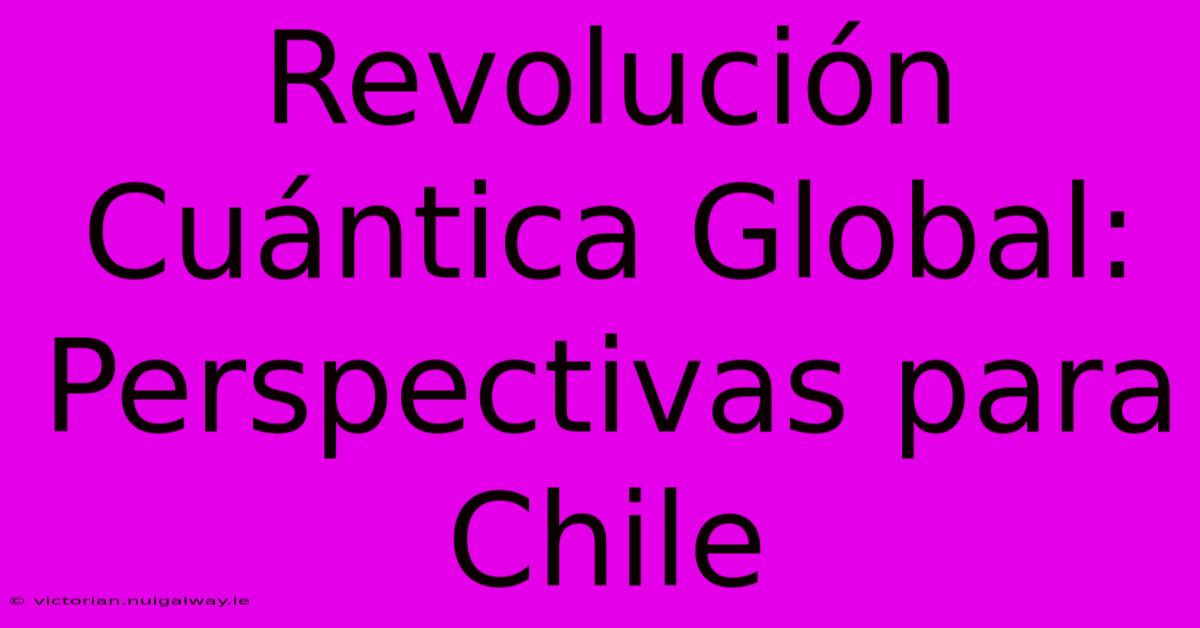 Revolución Cuántica Global: Perspectivas Para Chile