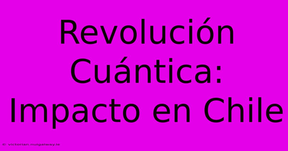 Revolución Cuántica: Impacto En Chile