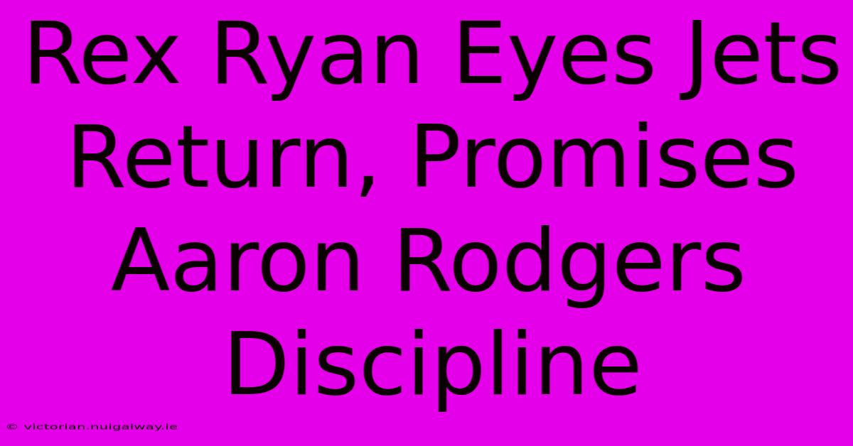 Rex Ryan Eyes Jets Return, Promises Aaron Rodgers Discipline